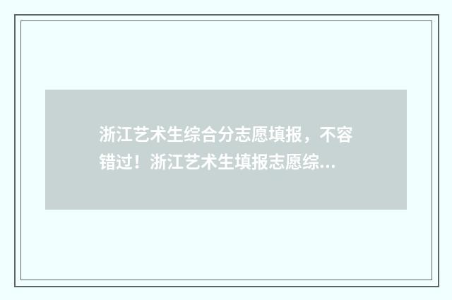 浙江艺术生综合分志愿填报，不容错过！浙江艺术生填报志愿综合分攻略 浙江艺术生综合分