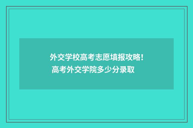 外交学校高考志愿填报攻略！ 高考外交学院多少分录取