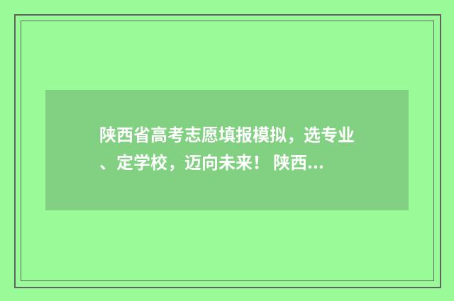 陕西省高考志愿填报模拟，选专业、定学校，迈向未来！ 陕西省高考招生网官网