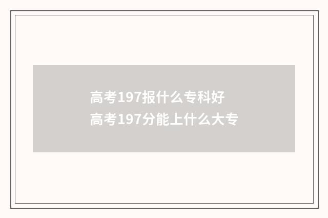 高考197报什么专科好 高考197分能上什么大专