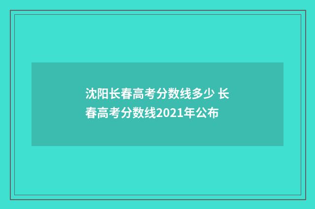 沈阳长春高考分数线多少 长春高考分数线2021年公布