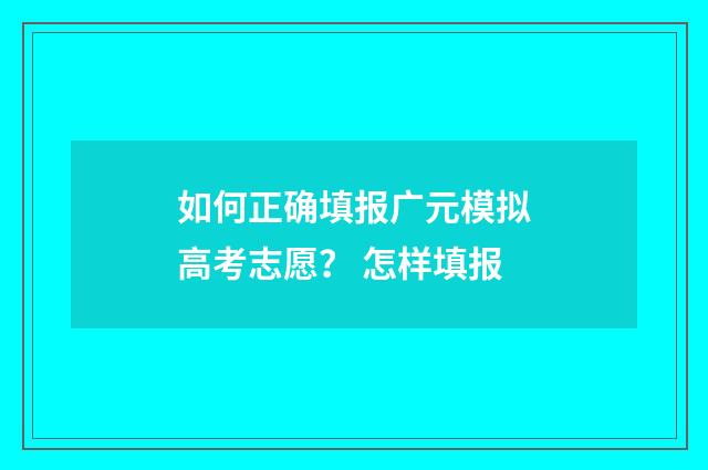 如何正确填报广元模拟高考志愿？ 怎样填报