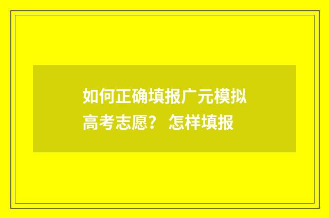 如何正确填报广元模拟高考志愿？ 怎样填报