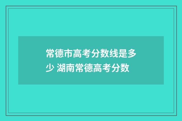 常德市高考分数线是多少 湖南常德高考分数