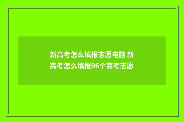 新高考怎么填报志愿电脑 新高考怎么填报96个高考志愿