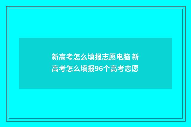 新高考怎么填报志愿电脑 新高考怎么填报96个高考志愿