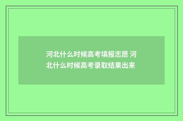 河北什么时候高考填报志愿 河北什么时候高考录取结果出来