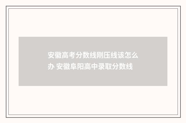 安徽高考分数线刚压线该怎么办 安徽阜阳高中录取分数线