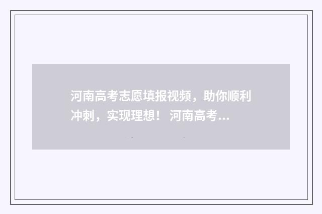 河南高考志愿填报视频，助你顺利冲刺，实现理想！ 河南高考志愿填报入口