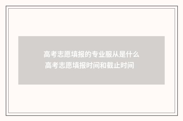高考志愿填报的专业服从是什么 高考志愿填报时间和截止时间