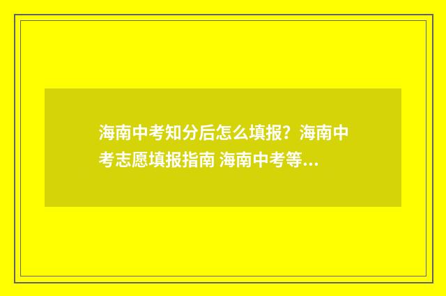 海南中考知分后怎么填报？海南中考志愿填报指南 海南中考等级分怎么算