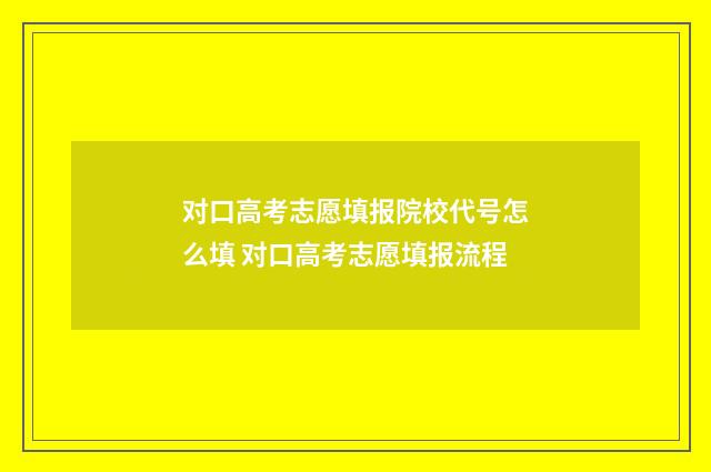 对口高考志愿填报院校代号怎么填 对口高考志愿填报流程