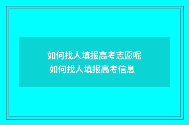 如何找人填报高考志愿呢 如何找人填报高考信息