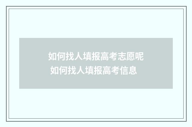如何找人填报高考志愿呢 如何找人填报高考信息