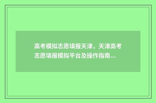 高考模拟志愿填报天津，天津高考志愿填报模拟平台及操作指南 高考模拟志愿填报网站