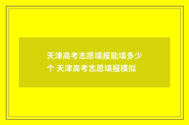 天津高考志愿填报能填多少个 天津高考志愿填报模拟
