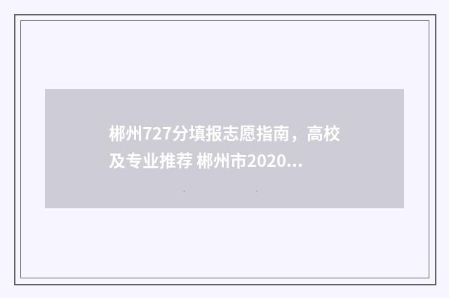 郴州727分填报志愿指南，高校及专业推荐 郴州市2020年高考录取情况