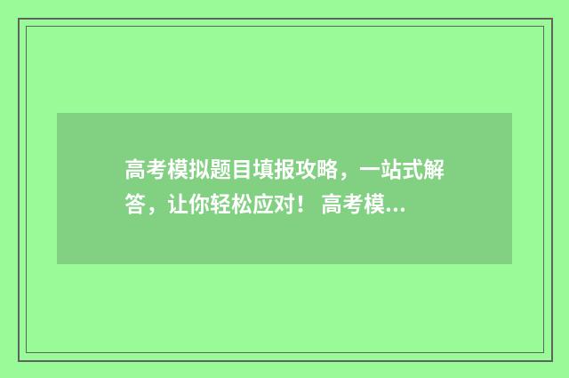高考模拟题目填报攻略，一站式解答，让你轻松应对！ 高考模拟题大全