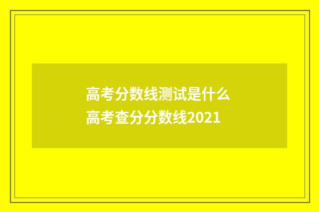 高考分数线测试是什么 高考查分分数线2021