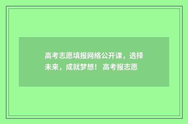 高考志愿填报网络公开课，选择未来，成就梦想！ 高考报志愿