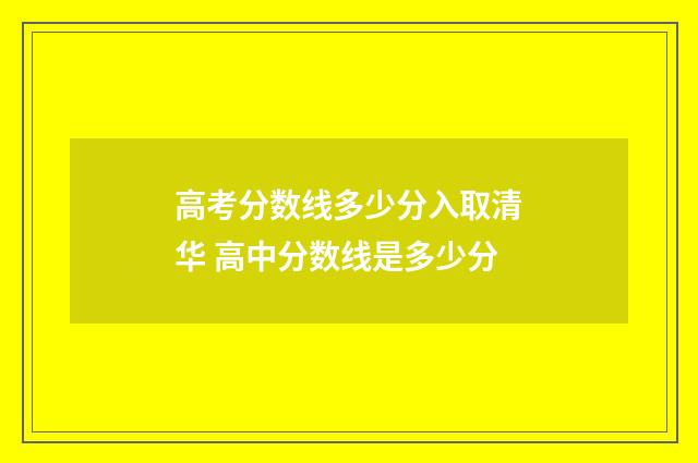 高考分数线多少分入取清华 高中分数线是多少分