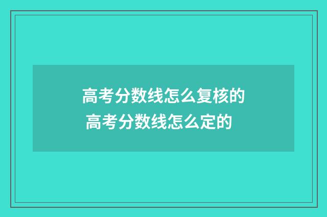 高考分数线怎么复核的 高考分数线怎么定的
