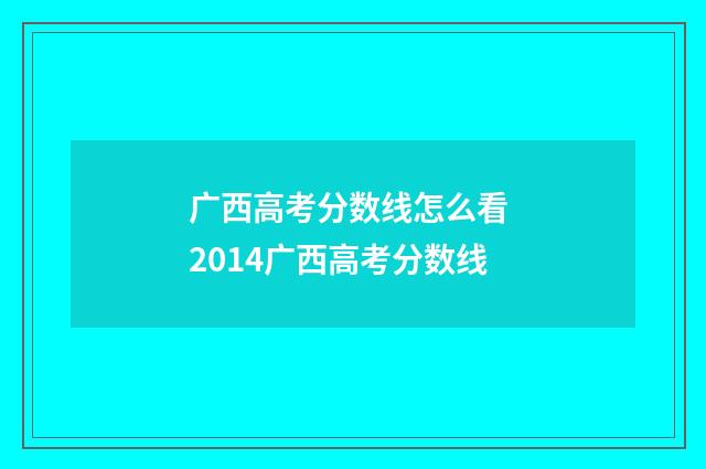 广西高考分数线怎么看 2014广西高考分数线