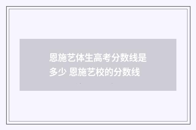 恩施艺体生高考分数线是多少 恩施艺校的分数线