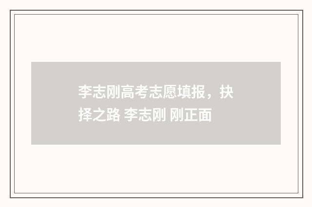 李志刚高考志愿填报，抉择之路 李志刚 刚正面