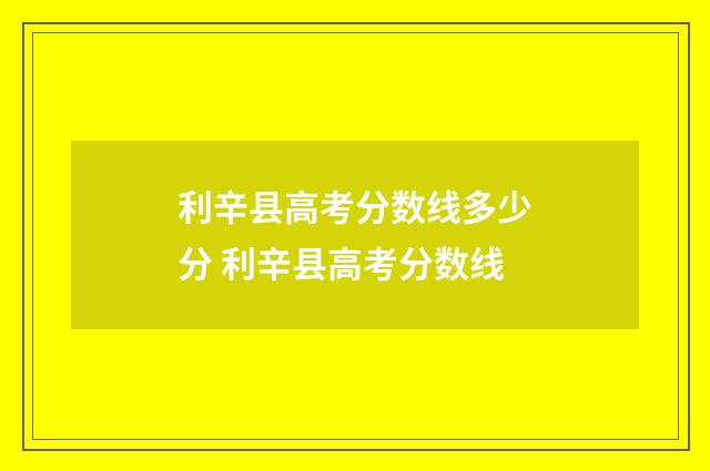 利辛县高考分数线多少分 利辛县高考分数线