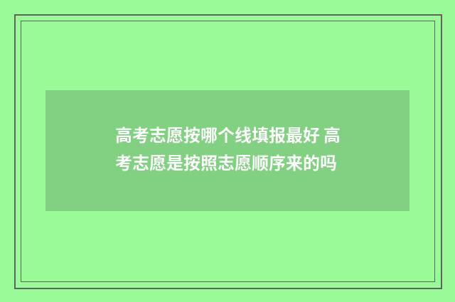 高考志愿按哪个线填报最好 高考志愿是按照志愿顺序来的吗