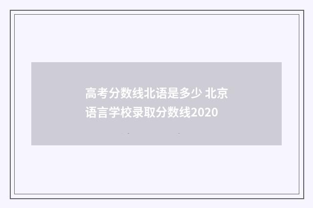 高考分数线北语是多少 北京语言学校录取分数线2020