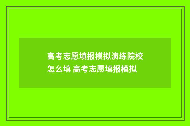 高考志愿填报模拟演练院校怎么填 高考志愿填报模拟