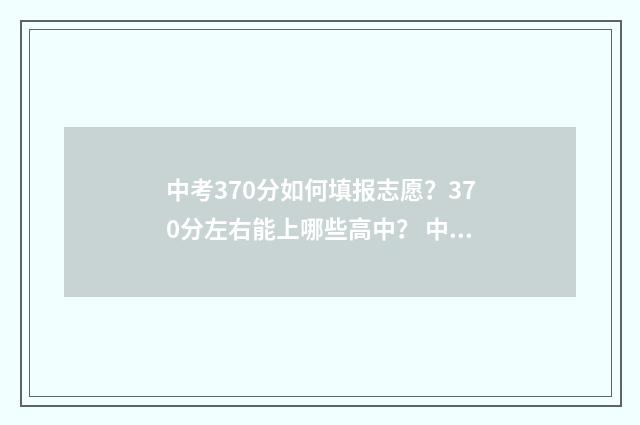 中考370分如何填报志愿？370分左右能上哪些高中？ 中考732分