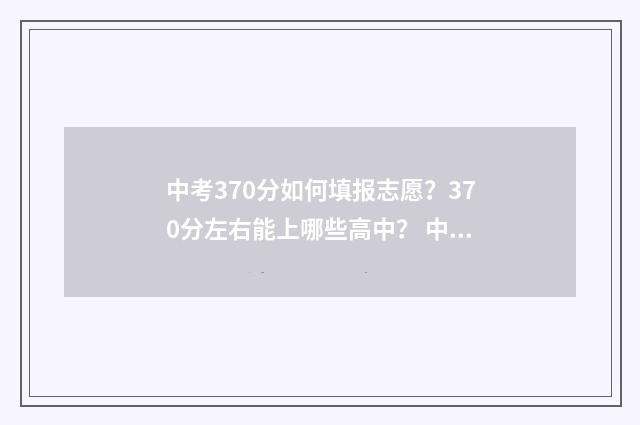 中考370分如何填报志愿？370分左右能上哪些高中？ 中考732分