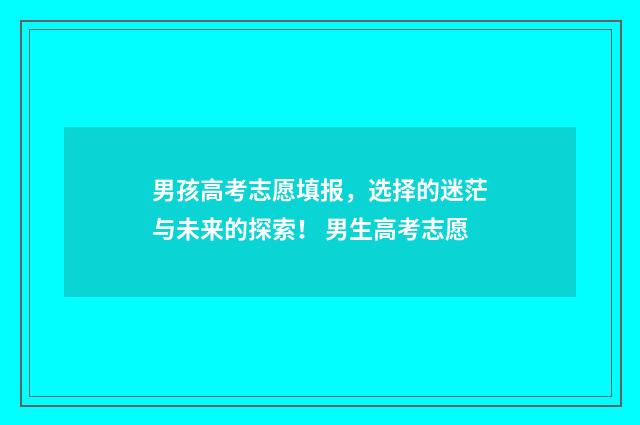 男孩高考志愿填报，选择的迷茫与未来的探索！ 男生高考志愿
