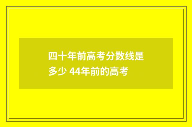 四十年前高考分数线是多少 44年前的高考