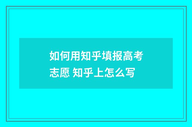 如何用知乎填报高考志愿 知乎上怎么写