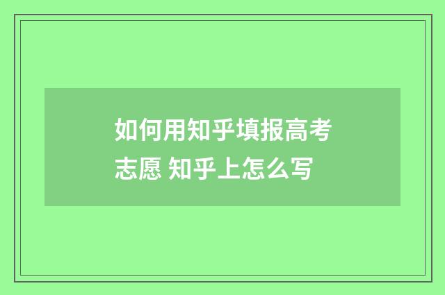 如何用知乎填报高考志愿 知乎上怎么写