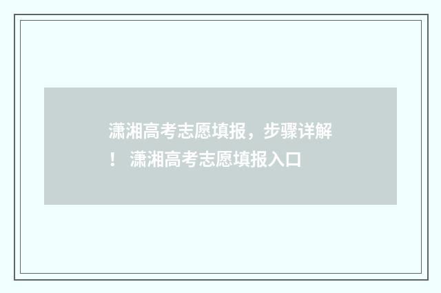 潇湘高考志愿填报，步骤详解！ 潇湘高考志愿填报入口