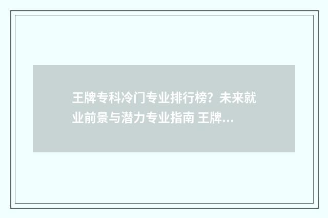 王牌专科冷门专业排行榜？未来就业前景与潜力专业指南 王牌专科专业