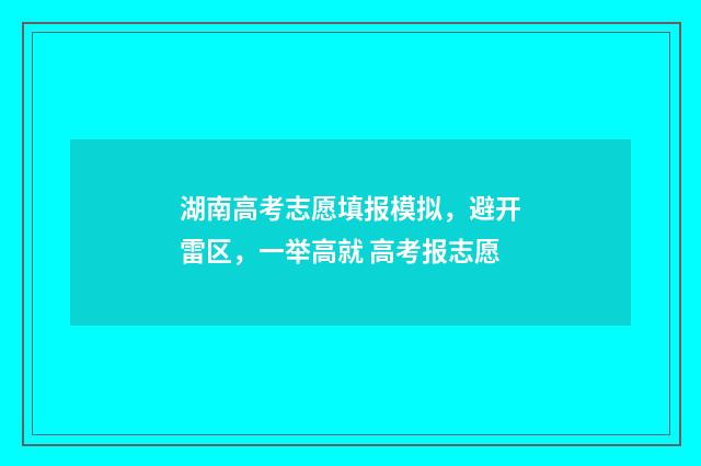 湖南高考志愿填报模拟，避开雷区，一举高就 高考报志愿