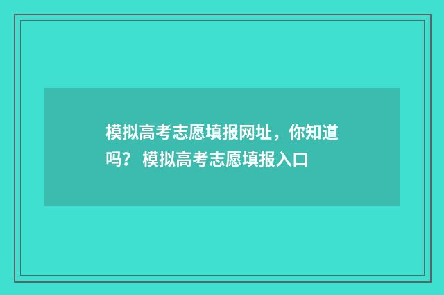 模拟高考志愿填报网址，你知道吗？ 模拟高考志愿填报入口