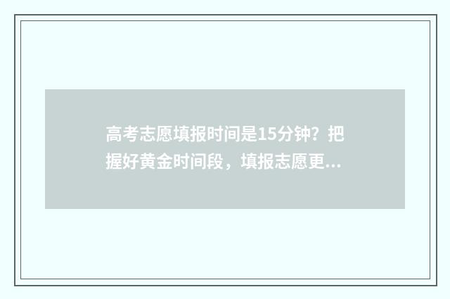 高考志愿填报时间是15分钟？把握好黄金时间段，填报志愿更轻松 高考填报志愿指南