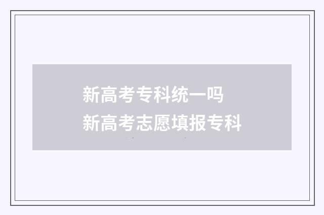 新高考专科统一吗 新高考志愿填报专科