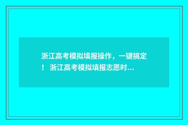 浙江高考模拟填报操作，一键搞定！ 浙江高考模拟填报志愿时间