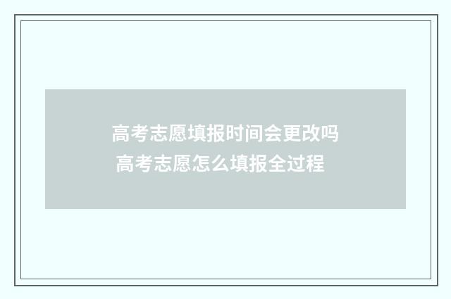 高考志愿填报时间会更改吗 高考志愿怎么填报全过程
