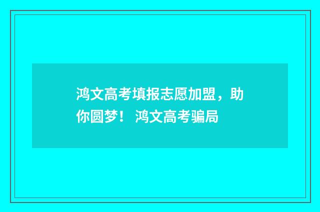 鸿文高考填报志愿加盟，助你圆梦！ 鸿文高考骗局