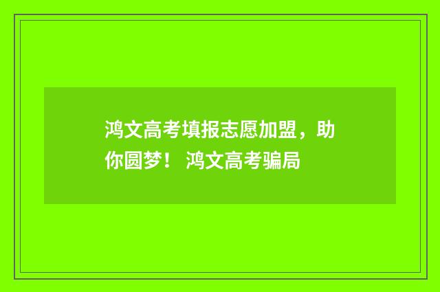鸿文高考填报志愿加盟，助你圆梦！ 鸿文高考骗局