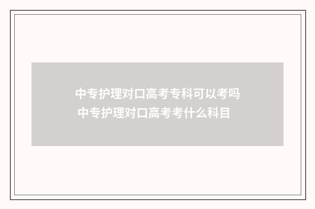 中专护理对口高考专科可以考吗 中专护理对口高考考什么科目